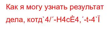 Как я могу узнать результат дела, котд`4/-H4c4,-t-4`